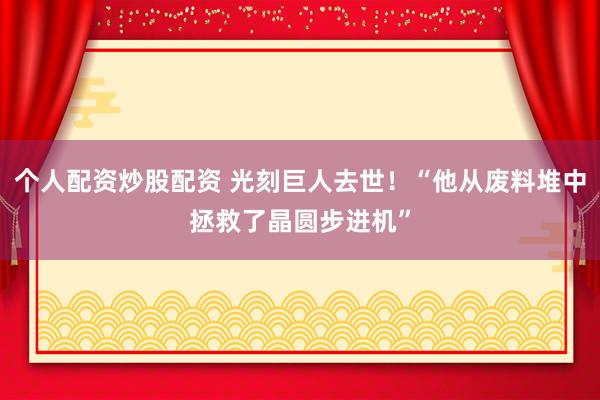 个人配资炒股配资 光刻巨人去世！“他从废料堆中拯救了晶圆步进机”