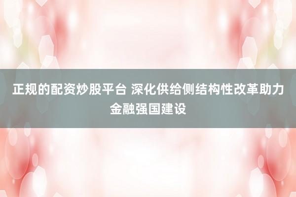 正规的配资炒股平台 深化供给侧结构性改革助力金融强国建设