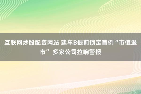 互联网炒股配资网站 建车B提前锁定首例“市值退市” 多家公司拉响警报