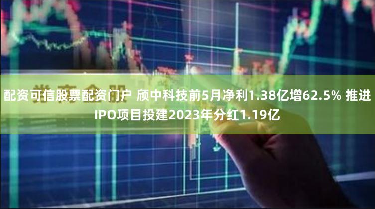 配资可信股票配资门户 颀中科技前5月净利1.38亿增62.5% 推进IPO项目投建2023年分红1.19亿