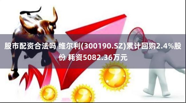 股市配资合法吗 维尔利(300190.SZ)累计回购2.4%股份 耗资5082.36万元