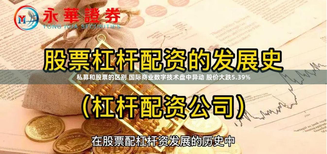 私募和股票的区别 国际商业数字技术盘中异动 股价大跌5.39%