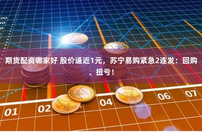 期货配资哪家好 股价逼近1元，苏宁易购紧急2连发：回购、扭亏！