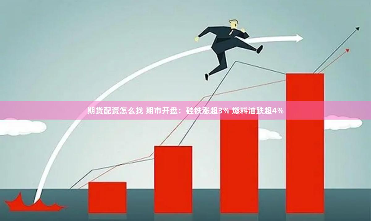 期货配资怎么找 期市开盘：硅铁涨超3% 燃料油跌超4%