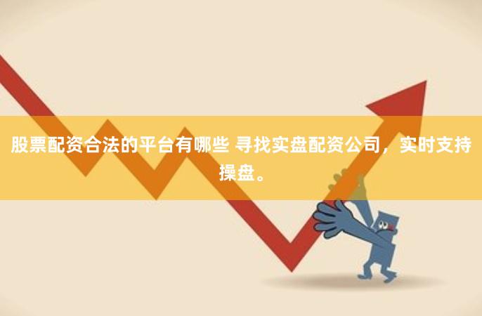 股票配资合法的平台有哪些 寻找实盘配资公司，实时支持操盘。