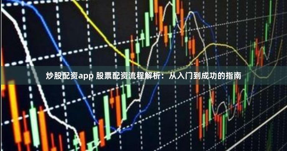 炒股配资app 股票配资流程解析：从入门到成功的指南