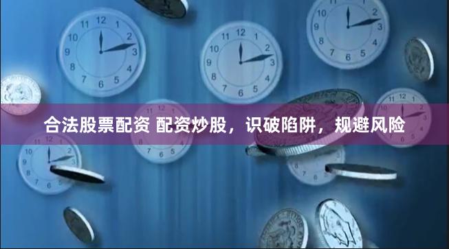 合法股票配资 配资炒股，识破陷阱，规避风险