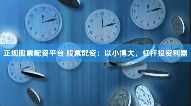 正规股票配资平台 股票配资：以小博大，杠杆投资利器