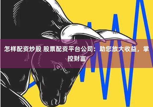 怎样配资炒股 股票配资平台公司：助您放大收益，掌控财富