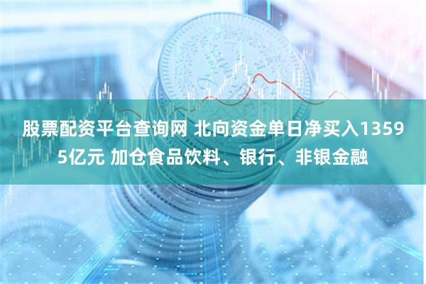 股票配资平台查询网 北向资金单日净买入13595亿元 加仓食品饮料、银行、非银金融