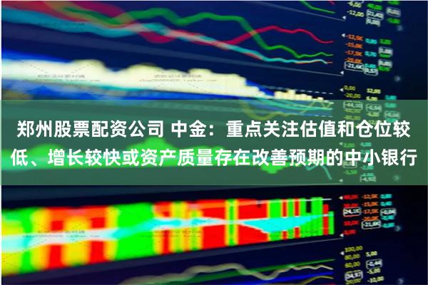 郑州股票配资公司 中金：重点关注估值和仓位较低、增长较快或资产质量存在改善预期的中小银行