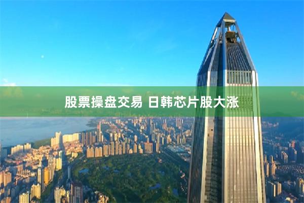 股票操盘交易 日韩芯片股大涨