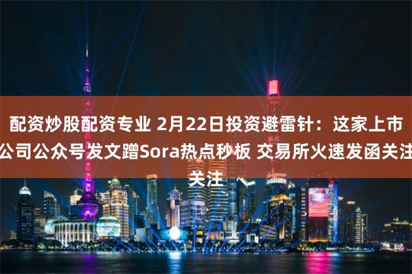 配资炒股配资专业 2月22日投资避雷针：这家上市公司公众号发文蹭Sora热点秒板 交易所火速发函关注