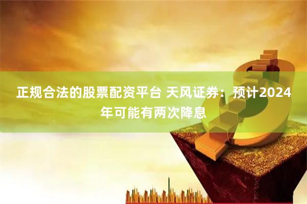正规合法的股票配资平台 天风证券：预计2024年可能有两次降息