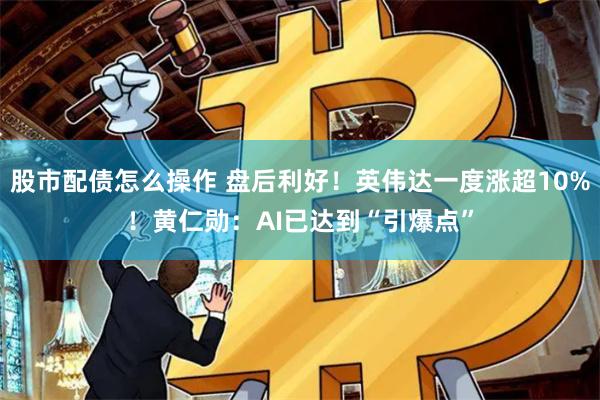 股市配债怎么操作 盘后利好！英伟达一度涨超10%！黄仁勋：AI已达到“引爆点”