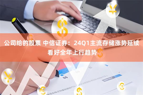 公司给的股票 中信证券：24Q1主流存储涨势延续 看好全年上行趋势