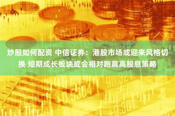 炒股如何配资 中信证券：港股市场或迎来风格切换 短期成长板块或会相对跑赢高股息策略