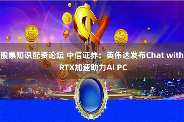 股票知识配资论坛 中信证券：英伟达发布Chat with RTX加速助力AI PC