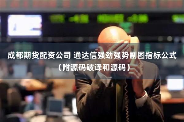 成都期货配资公司 通达信强劲强势副图指标公式（附源码破译和源码）