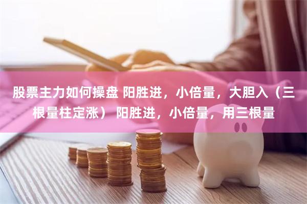 股票主力如何操盘 阳胜进,小倍量,大胆入(三根量柱定涨) 阳胜进,小倍量,用三根量