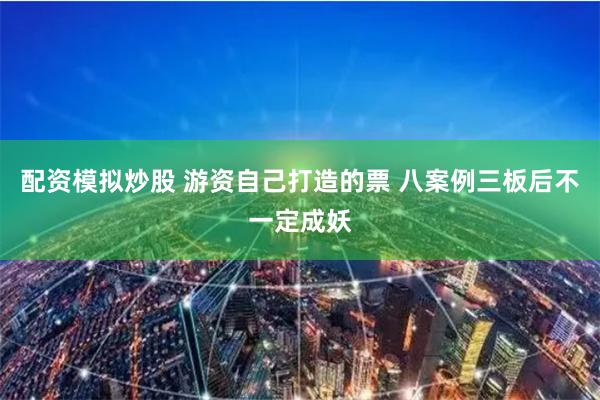 配资模拟炒股 游资自己打造的票 八案例三板后不一定成妖