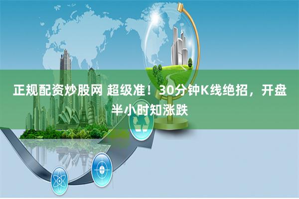 正规配资炒股网 超级准！30分钟K线绝招，开盘半小时知涨跌