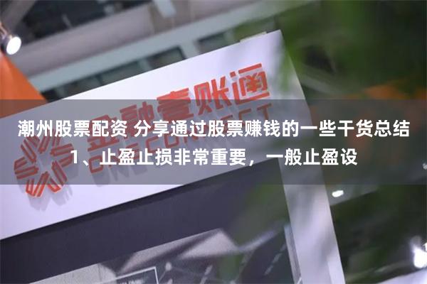 潮州股票配资 分享通过股票赚钱的一些干货总结1、止盈止损非常重要,一般止盈设