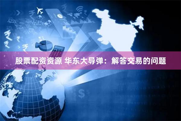 股票配资资源 华东大导弹：解答交易的问题