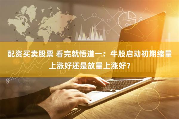 配资买卖股票 看完就悟道一：牛股启动初期缩量上涨好还是放量上涨好？