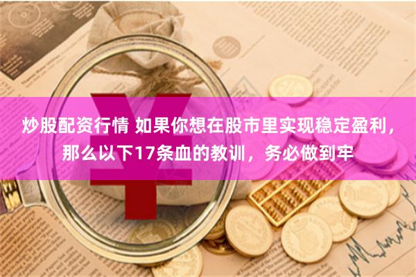 炒股配资行情 如果你想在股市里实现稳定盈利,那么以下17条血的教训,务必做到牢
