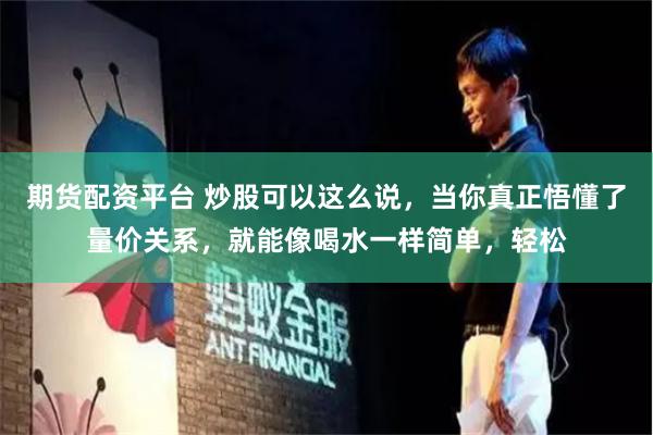 期货配资平台 炒股可以这么说,当你真正悟懂了量价关系,就能像喝水一样简单,轻松