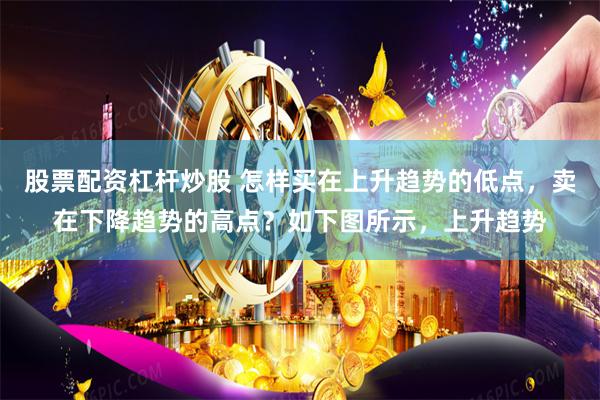 股票配资杠杆炒股 怎样买在上升趋势的低点,卖在下降趋势的高点?如下图所示,上升趋势
