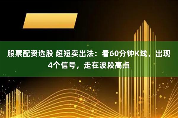 股票配资选股 超短卖出法：看60分钟K线，出现4个信号，走在波段高点
