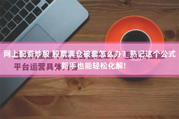 网上配资炒股 股票满仓被套怎么办？熟记这个公式，新手也能轻松化解!