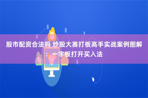 股市配资合法吗 炒股大赛打板高手实战案例图解：一字板打开买入法