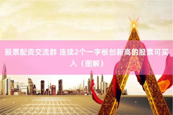 股票配资交流群 连续2个一字板创新高的股票可买入（图解）
