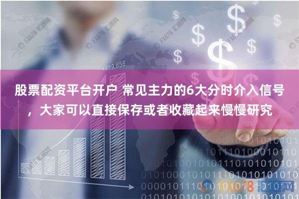 股票配资平台开户 常见主力的6大分时介入信号，大家可以直接保存或者收藏起来慢慢研究