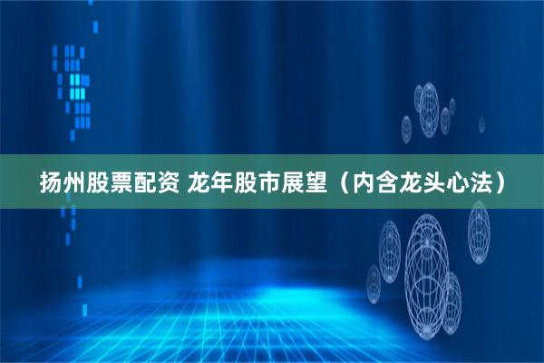 扬州股票配资 龙年股市展望（内含龙头心法）