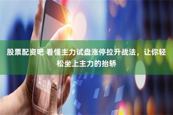 股票配资吧 看懂主力试盘涨停拉升战法，让你轻松坐上主力的抬轿