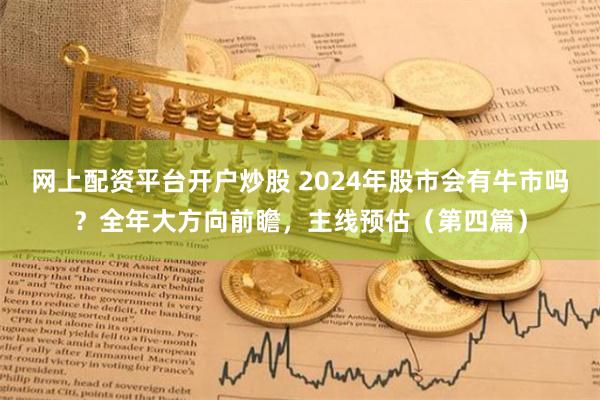 网上配资平台开户炒股 2024年股市会有牛市吗？全年大方向前瞻，主线预估（第四篇）