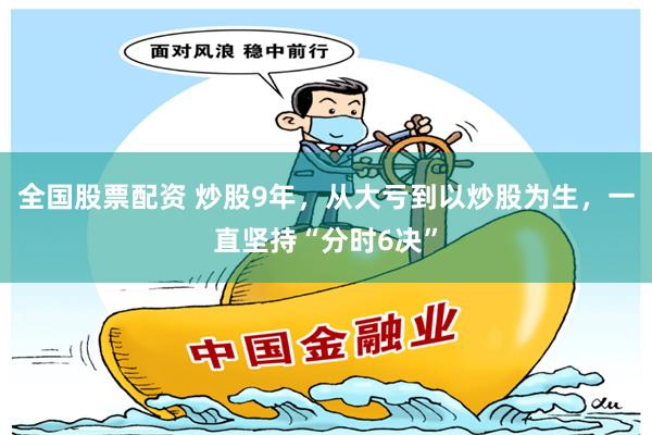 全国股票配资 炒股9年,从大亏到以炒股为生,一直坚持“分时6决”