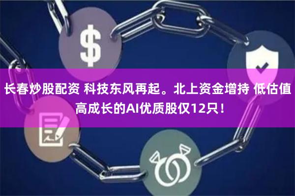 长春炒股配资 科技东风再起。北上资金增持 低估值 高成长的AI优质股仅12只！