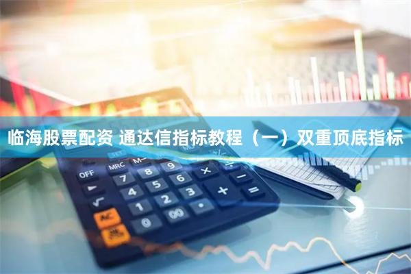 临海股票配资 通达信指标教程（一）双重顶底指标