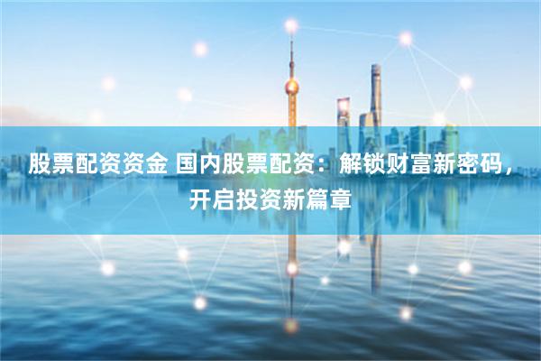 股票配资资金 国内股票配资：解锁财富新密码，开启投资新篇章