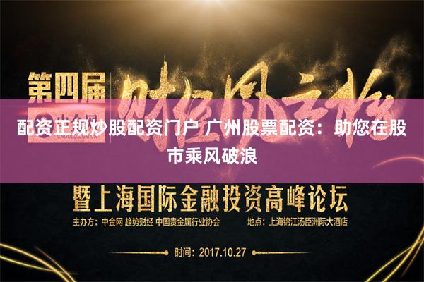 配资正规炒股配资门户 广州股票配资：助您在股市乘风破浪