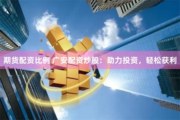 期货配资比例 广安配资炒股：助力投资，轻松获利
