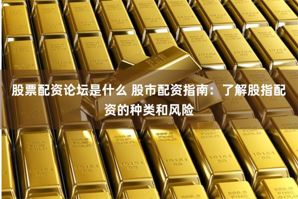 股票配资论坛是什么 股市配资指南：了解股指配资的种类和风险