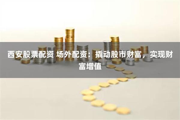 西安股票配资 场外配资：撬动股市财富，实现财富增值