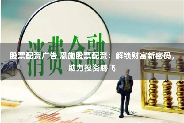股票配资广告 恩施股票配资：解锁财富新密码，助力投资腾飞