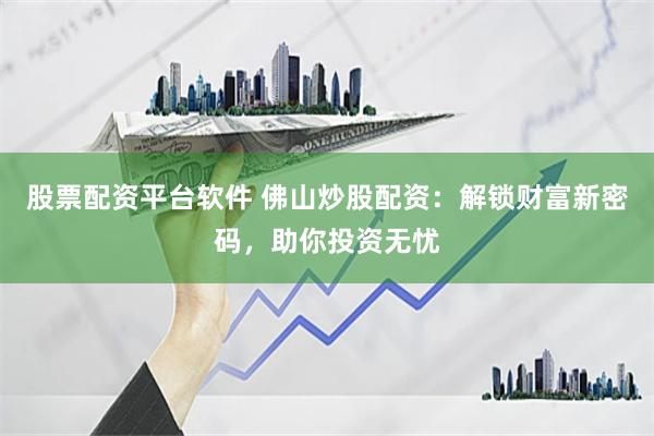 股票配资平台软件 佛山炒股配资：解锁财富新密码，助你投资无忧